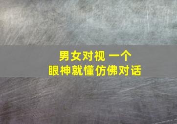 男女对视 一个眼神就懂仿佛对话